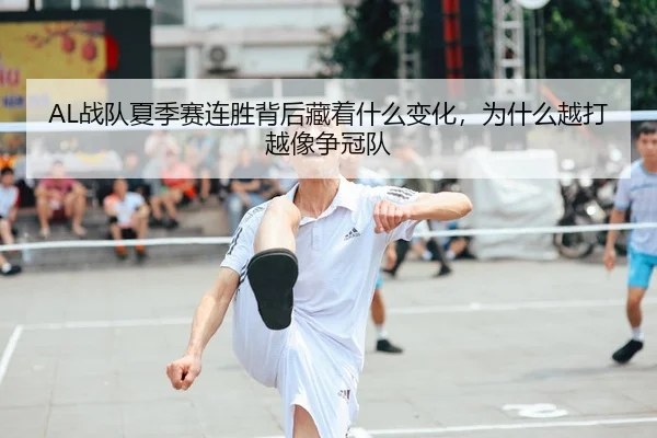 AL战队夏季赛连胜背后藏着什么变化，为什么越打越像争冠队
