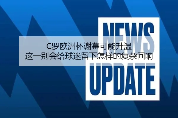 C罗欧洲杯谢幕可能升温 这一别会给球迷留下怎样的复杂回响（sporttery.cn）